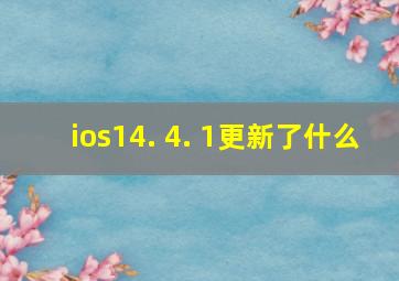 ios14. 4. 1更新了什么